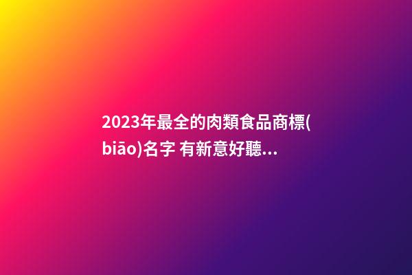 2023年最全的肉類食品商標(biāo)名字 有新意好聽品牌名,起名之家-第1張-商標(biāo)起名-玄機(jī)派